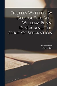 Epistles Written By George Fox And William Penn, Describing The Spirit Of Separation