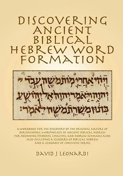 Discovering Ancient Biblical Hebrew Word Formation: A Workbook for the Discovery of the Original Nature of Derivational Morphology of Ancient Biblical Hebrew; for Beginning Students, Linguists, and Hebrew Scholars Alike. Also Including a Glossary of Bibli