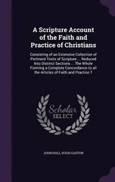 A Scripture Account of the Faith and Practice Christians: Consisting an Extensive Collection Pertinent Texts ... Reduced Into Distinct Sec