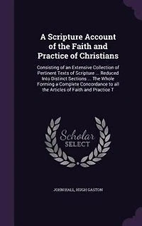 A Scripture Account of the Faith and Practice Christians: Consisting an Extensive Collection Pertinent Texts ... Reduced Into Distinct Sec