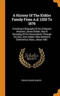 A History Of The Kidder Family From A.d. 1320 To 1676: Including Biography Our Emigrant Ancestor, James Kidder, Also Genealog His Descendants Th