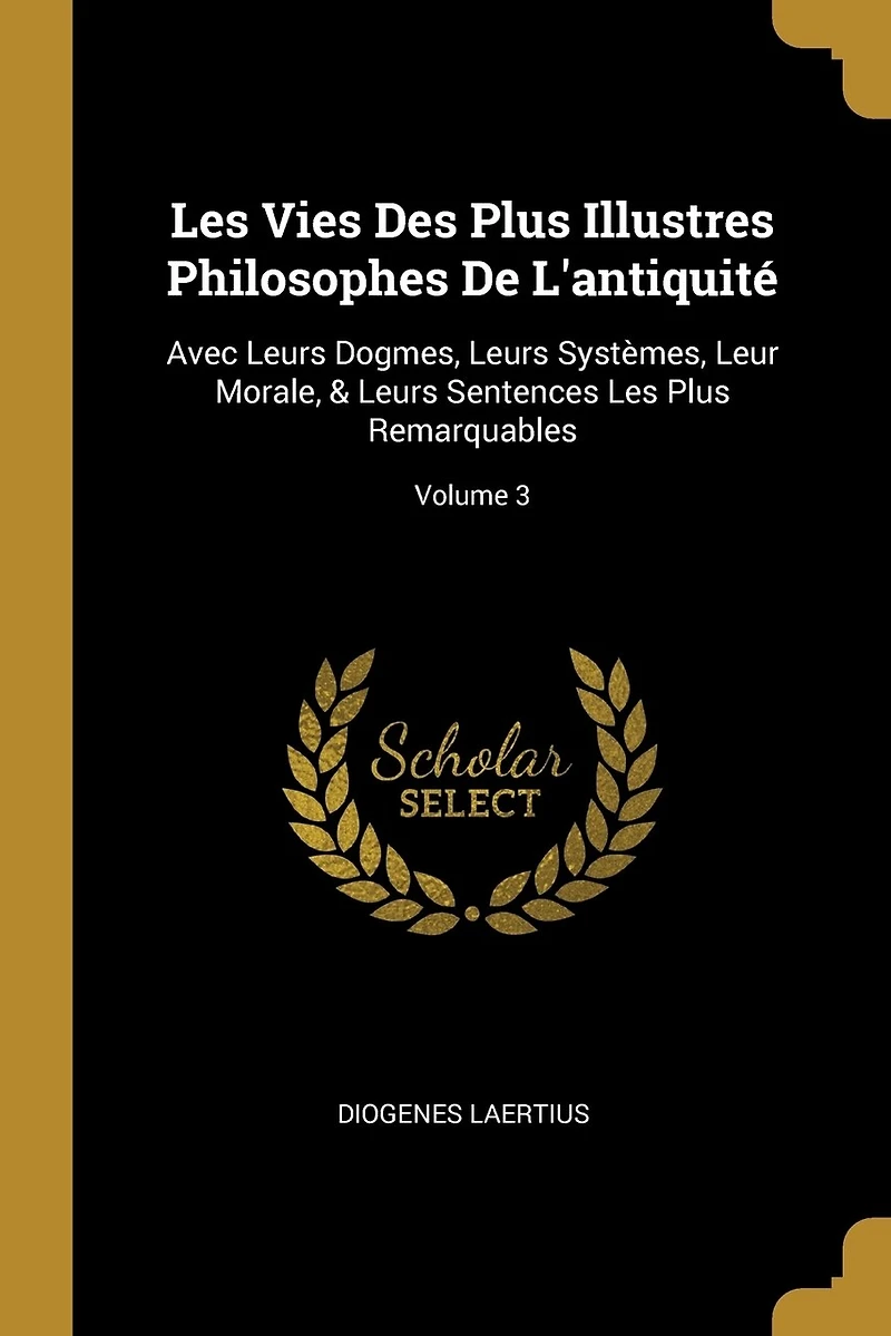 Les Vies Des Plus Illustres Philosophes De L'antiquité: Avec Leurs Dogmes, Systèmes, Leur Morale, & Sentences Remarquables; Volume 3