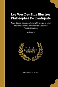 Les Vies Des Plus Illustres Philosophes De L'antiquité: Avec Leurs Dogmes, Systèmes, Leur Morale, & Sentences Remarquables; Volume 3