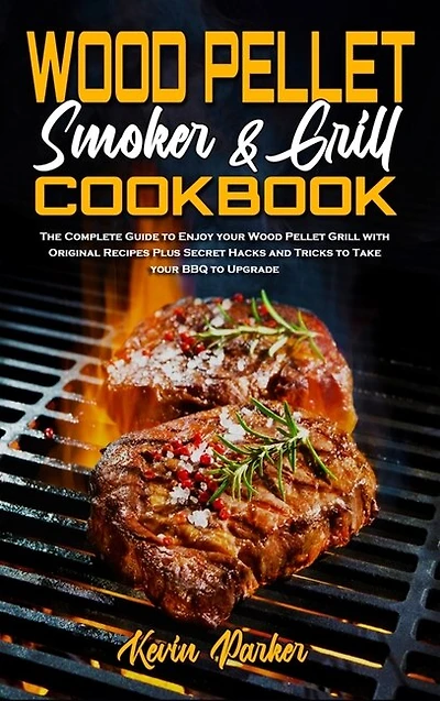 Wood Pellet Smoker And Grill Cookbook: The Complete Guide To Enjoy Your Wood Pellet Grill With Original Recipes Plus Secret Hacks And Tric