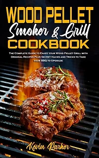Wood Pellet Smoker And Grill Cookbook: The Complete Guide To Enjoy Your Wood Pellet Grill With Original Recipes Plus Secret Hacks And Tric