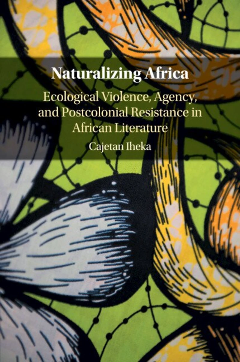 Naturalizing Africa: Ecological Violence, Agency, And Postcolonial Resistance African Literature