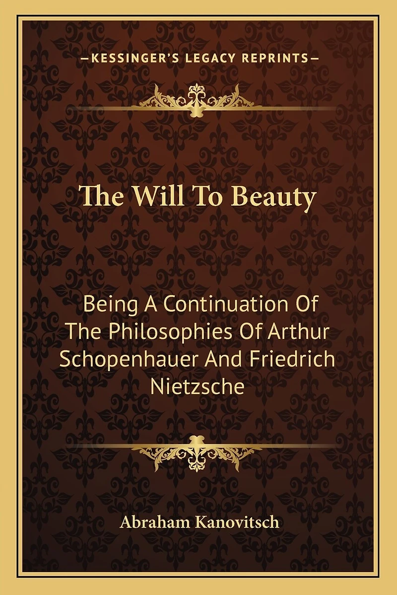 The Will to Beauty: Being a Continuation of the Philosophies of Arthur Schopenhauer and Friedrich Nietzsche