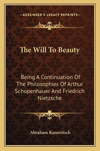 The Will to Beauty: Being a Continuation of the Philosophies of Arthur Schopenhauer and Friedrich Nietzsche