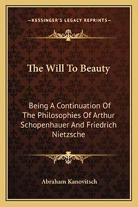 The Will to Beauty: Being a Continuation of the Philosophies of Arthur Schopenhauer and Friedrich Nietzsche
