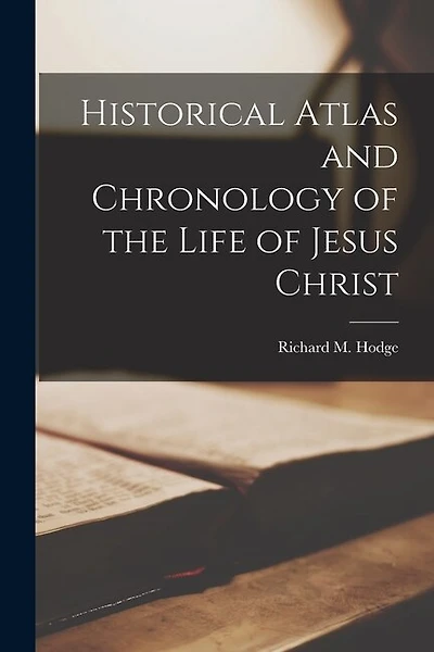 Historical Atlas and Chronology of the Life of Jesus Christ