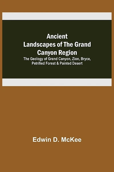 Ancient Landscapes of the Grand Canyon Region; The Geology of Grand Canyon, Zion, Bryce, Petrified Forest & Painted Desert