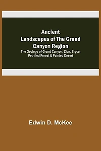 Ancient Landscapes of the Grand Canyon Region; The Geology of Grand Canyon, Zion, Bryce, Petrified Forest & Painted Desert