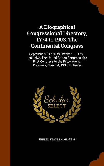 A Biographical Congressional Directory, 1774 to 1903. The Continental Congress: September 5, 1774, to October 21, 1788, Inclusive. The United States Congress: the First Congress to the Fifty-seventh Congress, March 4, 1903