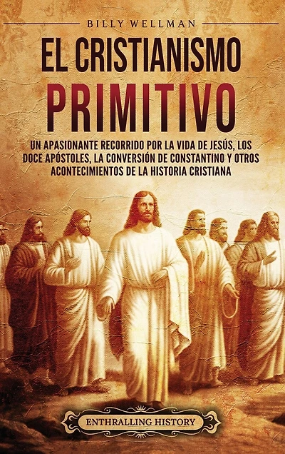 El cristianismo primitivo: Un apasionante recorrido por la vida de Jesús, los doce apóstoles, la conversión de Constantino y otros acontecimientos de la historia cristiana