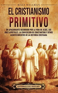 El cristianismo primitivo: Un apasionante recorrido por la vida de Jesús, los doce apóstoles, la conversión de Constantino y otros acontecimientos de la historia cristiana