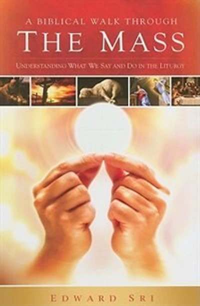 A Biblical Walk Through the Mass: Understanding What We Say and Do In The Liturgy