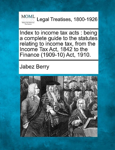 Index to Income Tax Acts: Being a Complete Guide to the Statutes Relating to Income Tax, from the Income Tax ACT, 1842 to the Finance (1909-10) ACT, 1910.