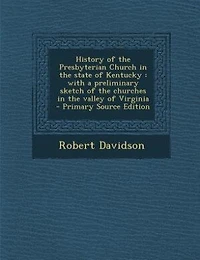 History of the Presbyterian Church in the state of Kentucky: with a preliminary sketch of the churches in the valley of Virginia  - Primary Source Edition
