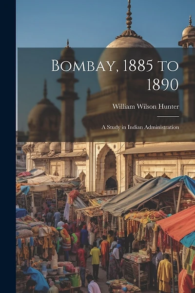 Bombay, 1885 to 1890: A Study in Indian Administration