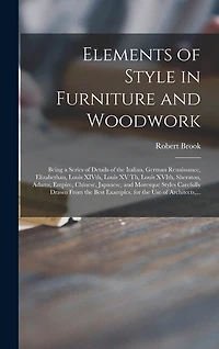 Elements of Style in Furniture and Woodwork: Being a Series of Details of the Italian, German Renaissance, Elizabethan, Louis XIVth, Louis XV Th, Louis XVIth, Sheraton, Adams, Empire, Chinese, Japanese, and Moresque Styles Carefully Drawn From The...