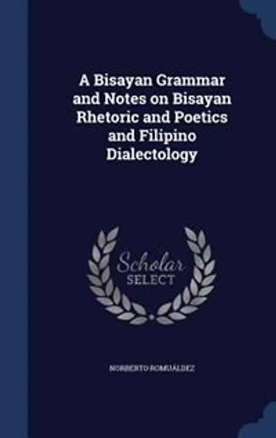 A Bisayan Grammar and Notes on Bisayan Rhetoric and Poetics and Filipino Dialectology