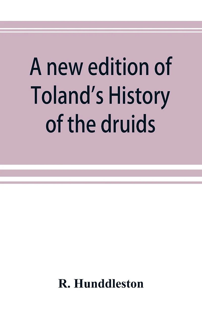 A new edition of Toland's History of the druids: with an Abstract of his life and writings; and a copious appendix, containing notes critical, philological, and explanatory