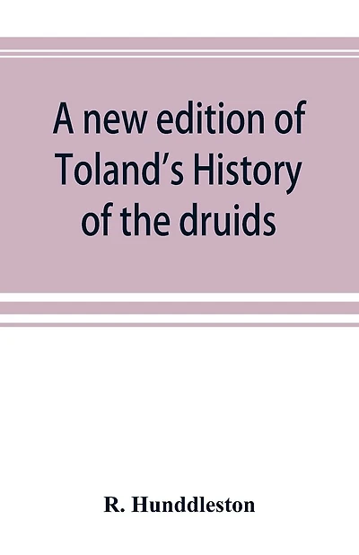 A new edition of Toland's History of the druids: with an Abstract of his life and writings; and a copious appendix, containing notes critical, philological, and explanatory