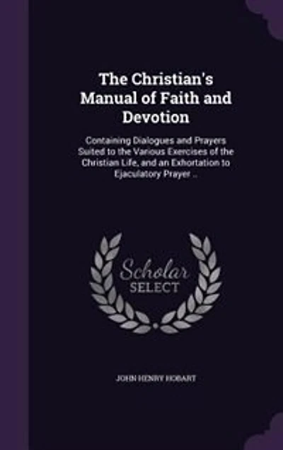 the Christian's Manual of Faith and Devotion: Containing Dialogues Prayers Suited to Various Exercises Christian Life, an Exhortation Ejaculatory Prayer
