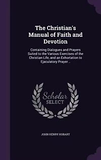 the Christian's Manual of Faith and Devotion: Containing Dialogues Prayers Suited to Various Exercises Christian Life, an Exhortation Ejaculatory Prayer