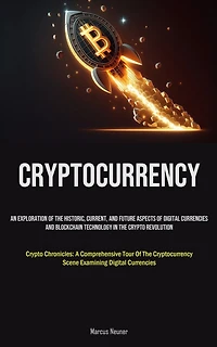 Cryptocurrency: An Exploration Of The Historic, Current, And Future Aspects Of Digital Currencies And Blockchain Technology In The Crypto Revolution (Crypto Chronicles: A Comprehensive Tour Of The Cryptocurrency Scene Examining Digital Currencies)