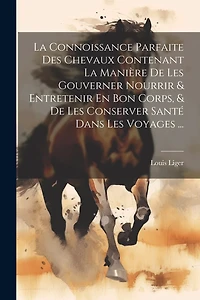 La Connoissance Parfaite Des Chevaux Contenant La Manière De Les Gouverner Nourrir & Entretenir En Bon Corps, & De Les Conserver Santé Dans Les Voyages ...
