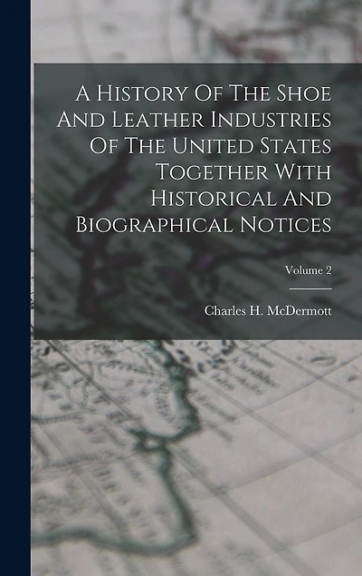 A History Of The Shoe And Leather Industries Of The United States Together With Historical And Biographical Notices; Volume 2