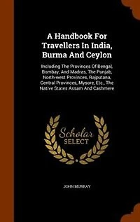 A Handbook For Travellers In India, Burma And Ceylon: Including The Provinces Of Bengal, Bombay, And Madras, The Punjab, North-west Provinces, Rajputana,