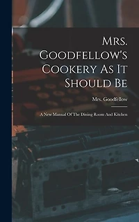 Mrs. Goodfellow's Cookery As It Should Be: A New Manual Of The Dining Room And Kitchen