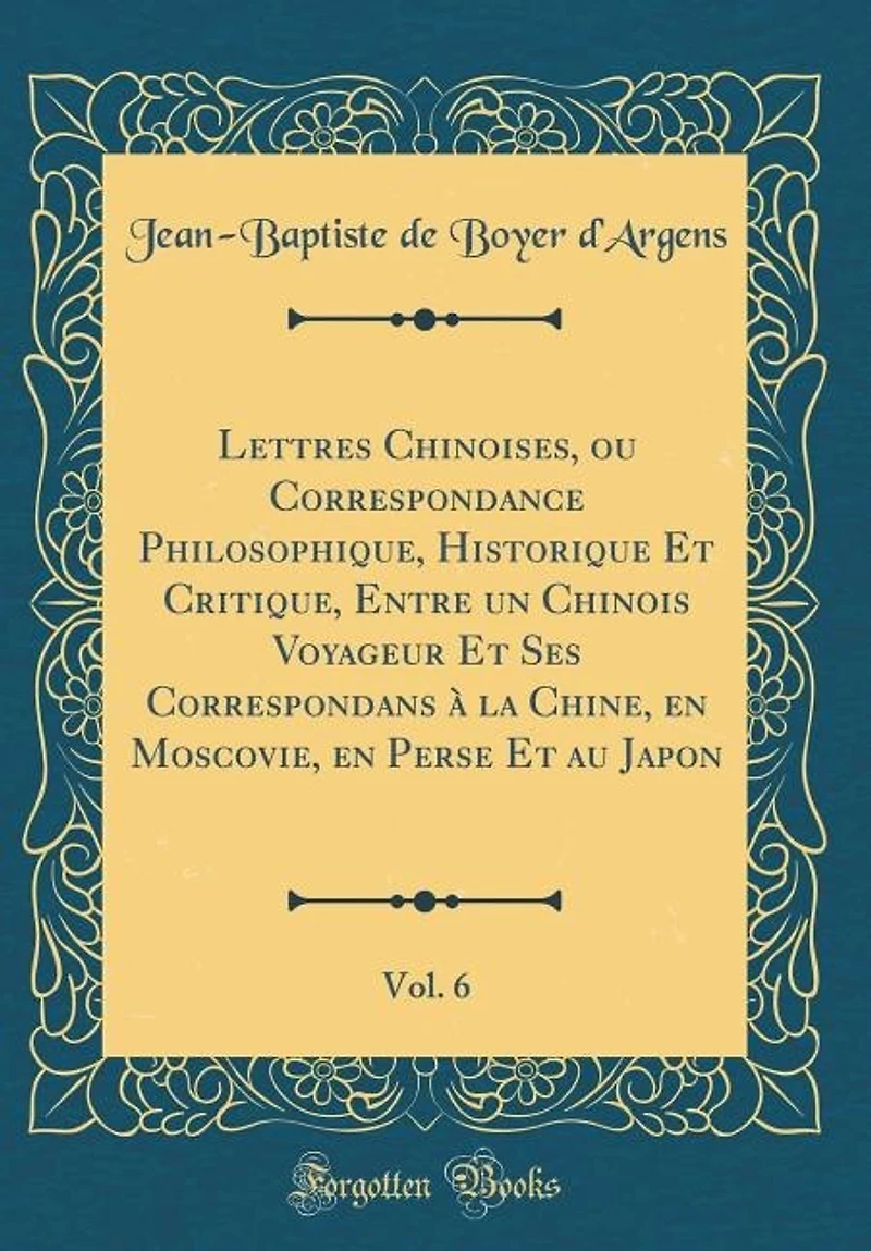 Lettres Chinoises, ou Correspondance Philosophique, Historique Et Critique, Entre un Chinois Voyageur Et Ses Correspondans à la Chine, en Moscovie, en Perse Et au Japon, Vol. 6 (Classic Reprint)