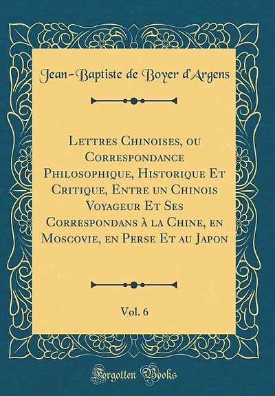 Lettres Chinoises, ou Correspondance Philosophique, Historique Et Critique, Entre un Chinois Voyageur Et Ses Correspondans à la Chine, en Moscovie, en Perse Et au Japon, Vol. 6 (Classic Reprint)