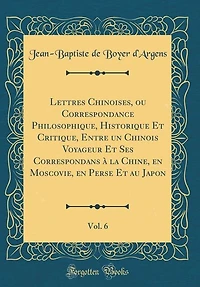 Lettres Chinoises, ou Correspondance Philosophique, Historique Et Critique, Entre un Chinois Voyageur Et Ses Correspondans à la Chine, en Moscovie, en Perse Et au Japon, Vol. 6 (Classic Reprint)