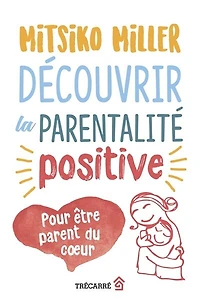 Découvrir la parentalité positive: pour être parent du coeur