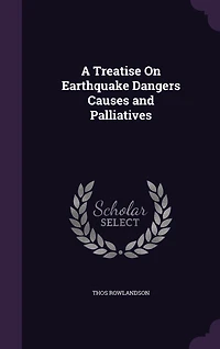 A Treatise on Earthquake Dangers Causes and Palliatives (Classic Reprint)