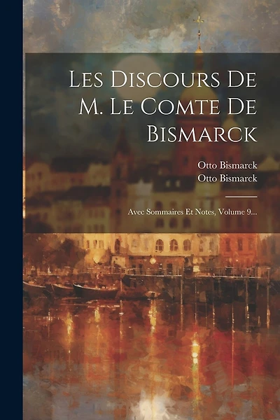Les Discours De M. Le Comte De Bismarck: Avec Sommaires Et Notes, Volume 9...