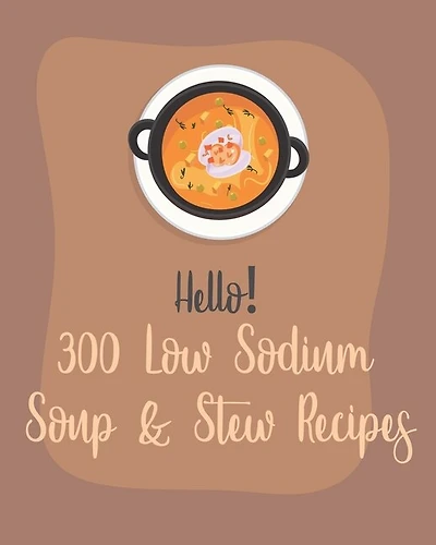 Hello! 300 Low Sodium Soup & Stew Recipes: Best Low Sodium Soup & Stew Cookbook Ever For Beginners [Book 1]