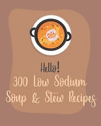 Hello! 300 Low Sodium Soup & Stew Recipes: Best Low Sodium Soup & Stew Cookbook Ever For Beginners [Book 1]