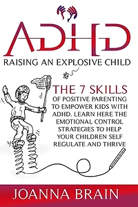 Adhd Raising An Explosive Child: The 7 Skills Of Positive Parenting To Empower Kids With Adhd. Learn Here The Emotional Control Stra