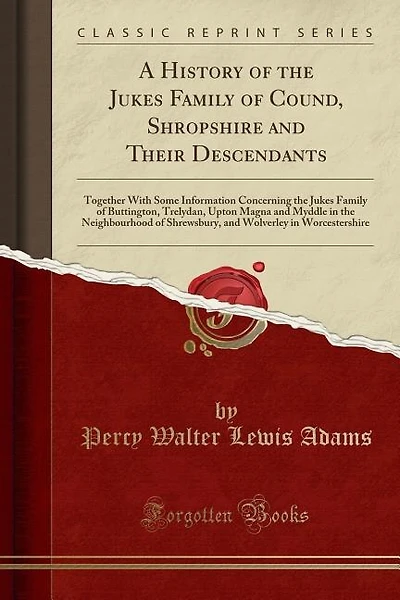 A History of the Jukes Family of Cound, Shropshire and Their Descendants: Together With Some Information Concerning the Jukes Family of Buttington, Trelydan, Upton Magna and