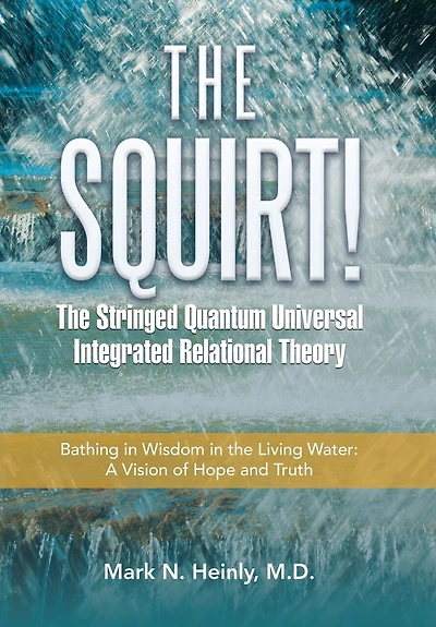 The Squirt! the Stringed Quantum Universal Integrated Relational Theory: Bathing in Wisdom in the Living Water: a Vision of Hope and Truth