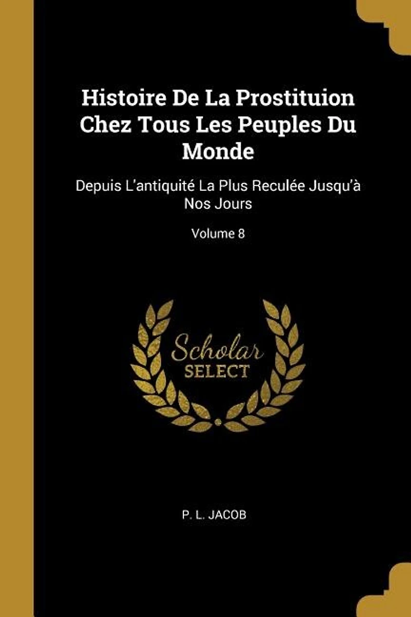 Histoire De La Prostituion Chez Tous Les Peuples Du Monde: Depuis L'antiquité La Plus Reculée Jusqu'à Nos Jours; Volume 8