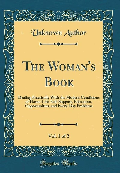 The Woman's Book, Vol. 1 of 2: Dealing Practically With the Modern Conditions of Home-Life, Self-Support, Education, Opportunities