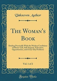 The Woman's Book, Vol. 1 of 2: Dealing Practically With the Modern Conditions of Home-Life, Self-Support, Education, Opportunities