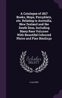 A Catalogue of 1017 Books, Maps, Pamphlets, &C. Relating to Australia, New Zealand and the South Seas: Including Many Rare Volumes With Beautiful Coloured Plates Fine Bindings (Classic Reprint)