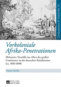 Vorkoloniale Afrika-Penetrationen: Diskursive Vorstoeße ins «Herz des großen Continents» der deutschen Reiseliteratur (ca. 1850-1890)